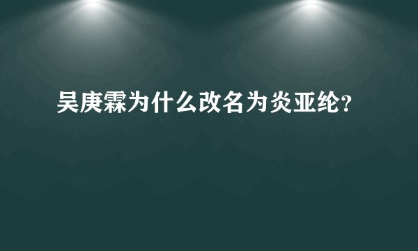 吴庚霖为什么改名为炎亚纶?
