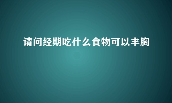 请问经期吃什么食物可以丰胸