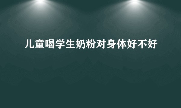 儿童喝学生奶粉对身体好不好