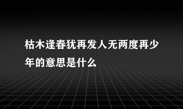 枯木逢春犹再发人无两度再少年的意思是什么