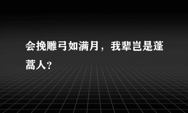 会挽雕弓如满月，我辈岂是蓬蒿人？