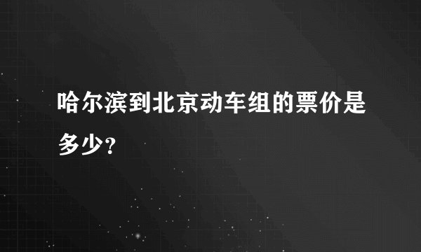 哈尔滨到北京动车组的票价是多少?