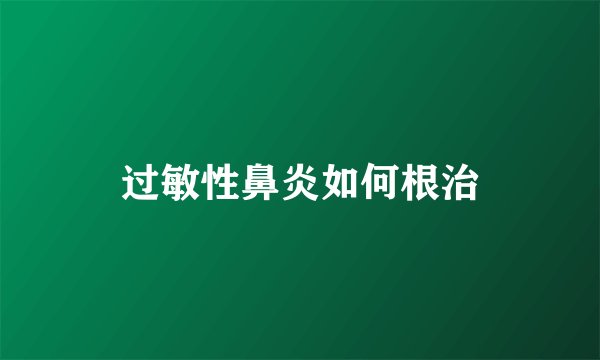 过敏性鼻炎如何根治