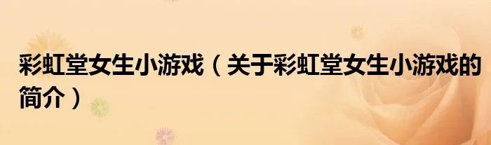 彩虹堂女生小游戏（关于彩虹堂女生小游戏的简介）