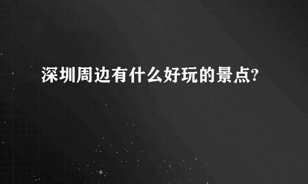 深圳周边有什么好玩的景点?