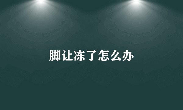 脚让冻了怎么办