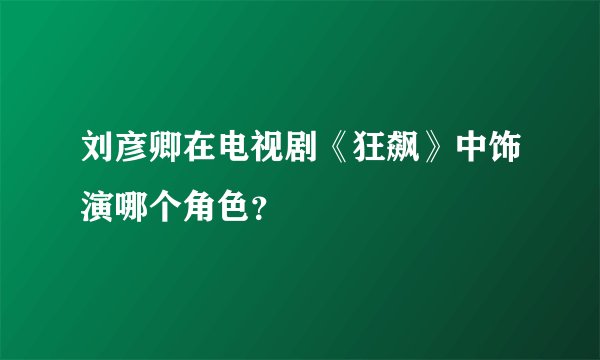 刘彦卿在电视剧《狂飙》中饰演哪个角色？