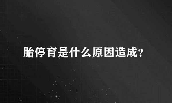 胎停育是什么原因造成？