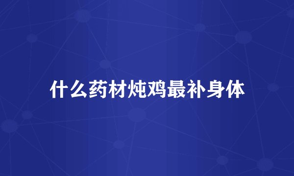 什么药材炖鸡最补身体
