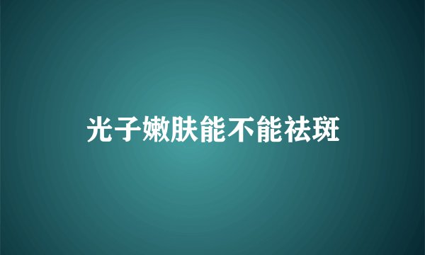 光子嫩肤能不能祛斑