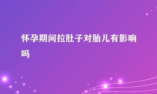 怀孕期间拉肚子对胎儿有影响吗