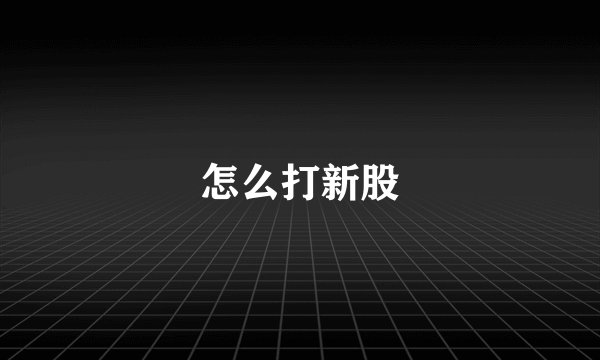 怎么打新股