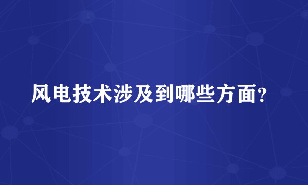 风电技术涉及到哪些方面？