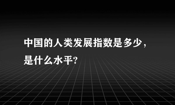 中国的人类发展指数是多少，是什么水平?
