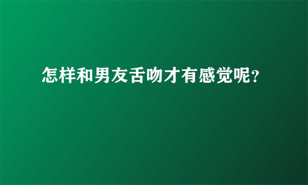 怎样和男友舌吻才有感觉呢？