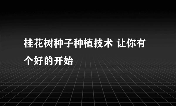 桂花树种子种植技术 让你有个好的开始