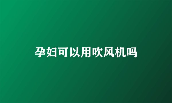 孕妇可以用吹风机吗