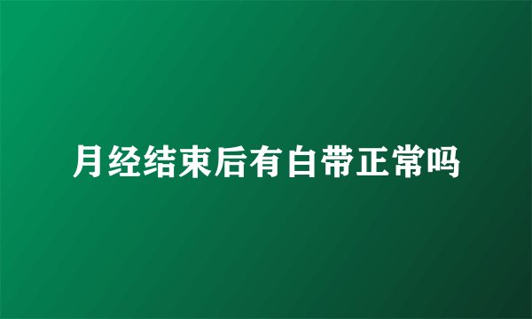 月经结束后有白带正常吗
