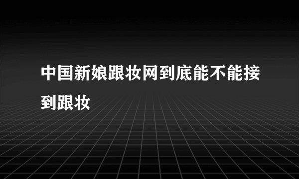 中国新娘跟妆网到底能不能接到跟妆