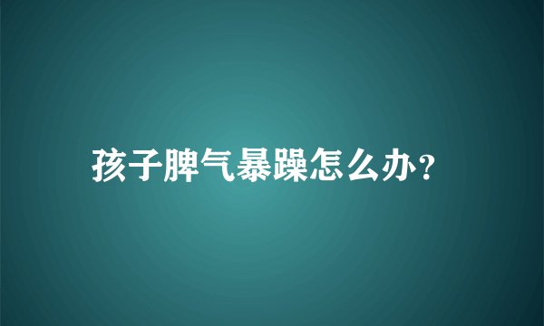 孩子脾气暴躁怎么办？