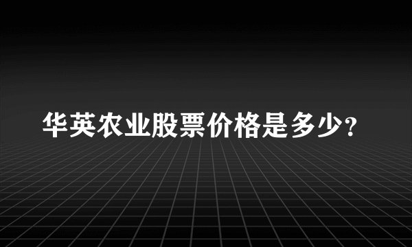华英农业股票价格是多少？