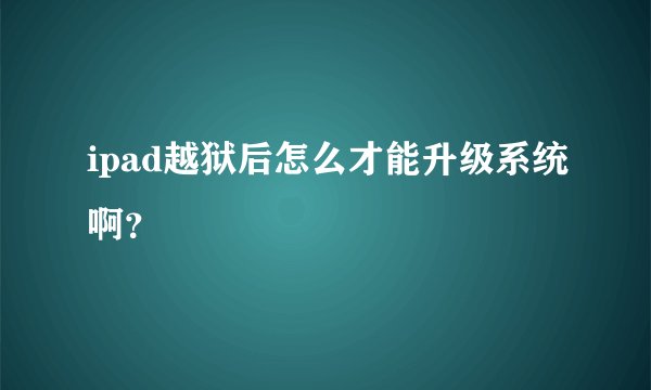ipad越狱后怎么才能升级系统啊？