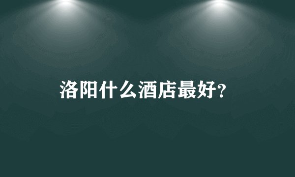 洛阳什么酒店最好?