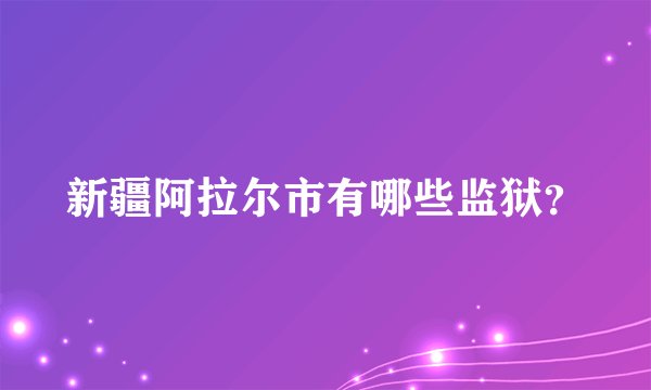 新疆阿拉尔市有哪些监狱？