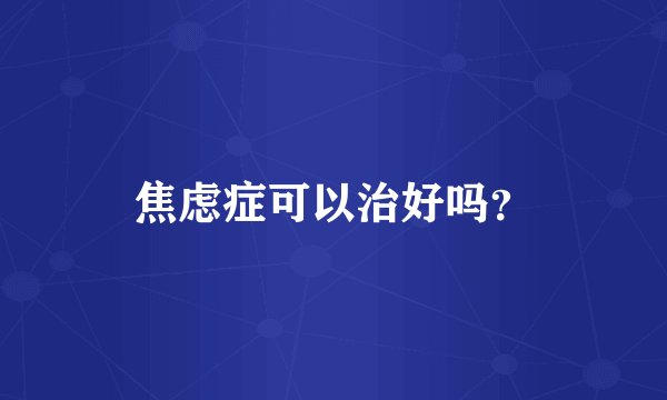 焦虑症可以治好吗？