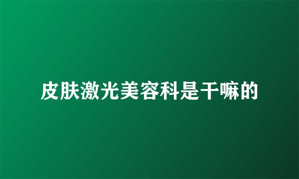 皮肤激光美容科是干嘛的