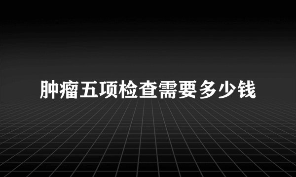 肿瘤五项检查需要多少钱
