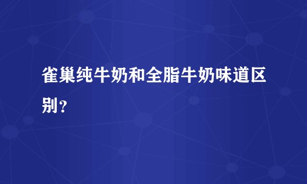 雀巢纯牛奶和全脂牛奶味道区别？