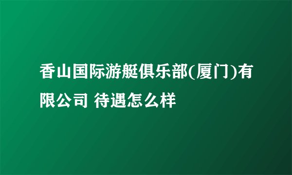香山国际游艇俱乐部(厦门)有限公司 待遇怎么样