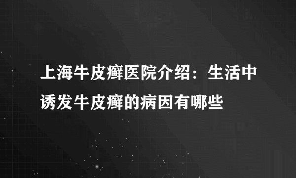 上海牛皮癣医院介绍：生活中诱发牛皮癣的病因有哪些