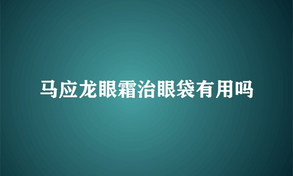 马应龙眼霜治眼袋有用吗