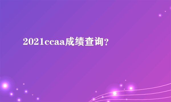 2021ccaa成绩查询?