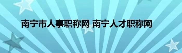 南宁市人事职称网 南宁人才职称网