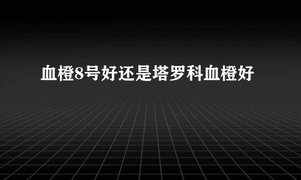 血橙8号好还是塔罗科血橙好