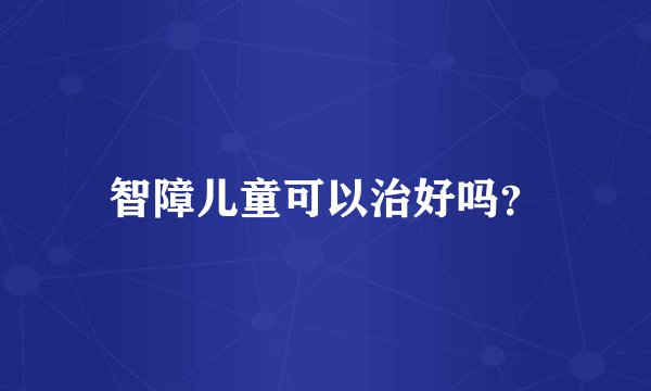 智障儿童可以治好吗？