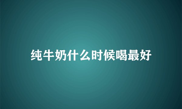 纯牛奶什么时候喝最好