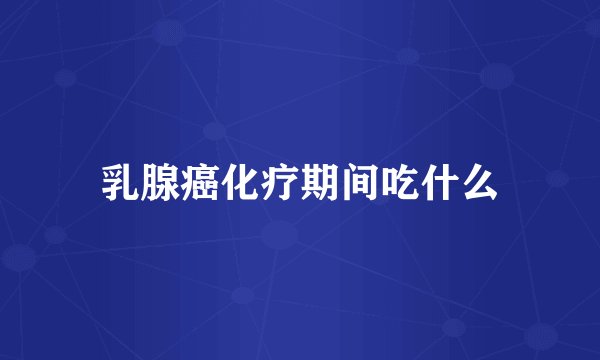 乳腺癌化疗期间吃什么