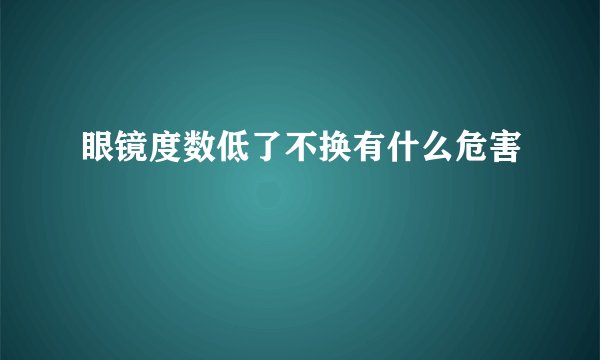 眼镜度数低了不换有什么危害