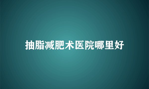 抽脂减肥术医院哪里好
