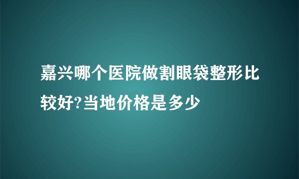 嘉兴哪个医院做割眼袋整形比较好?当地价格是多少
