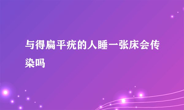 与得扁平疣的人睡一张床会传染吗