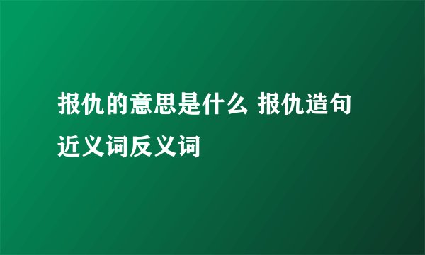 报仇的意思是什么 报仇造句 近义词反义词