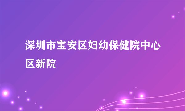深圳市宝安区妇幼保健院中心区新院