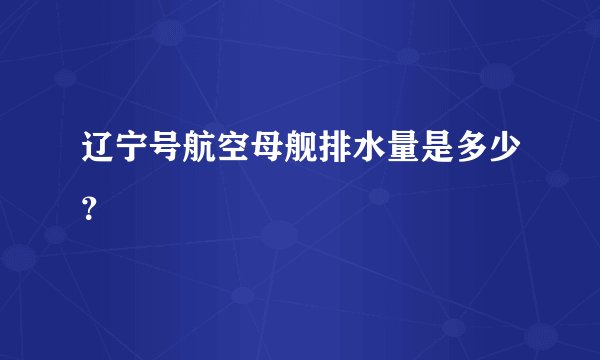 辽宁号航空母舰排水量是多少？