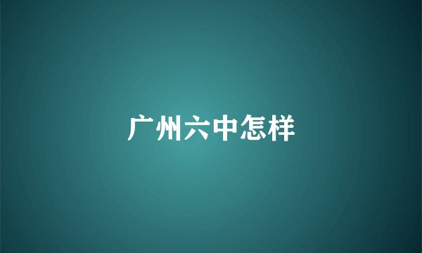 广州六中怎样