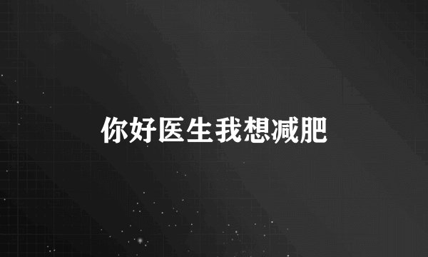 你好医生我想减肥